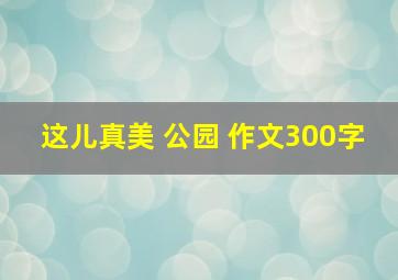 这儿真美 公园 作文300字